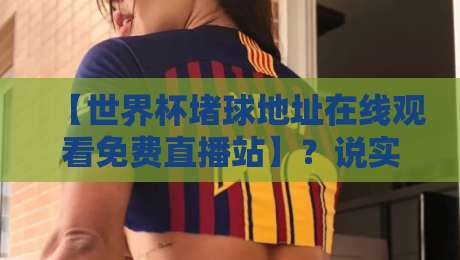 【世界杯堵球地址在线观看免费直播站】？说实话，这届球迷更该知道的真相