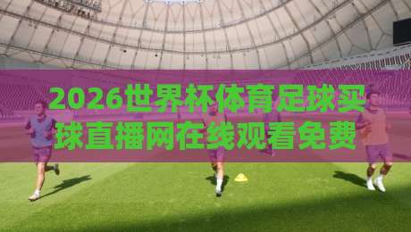 2026世界杯体育足球买球直播网在线观看免费直播站，怎么挑才不踩坑？【2026世界杯体育足球买球直播网在线观看免费直播站】