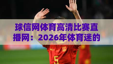 球信网体育高清比赛直播网：2026年体育迷的终极观赛指南