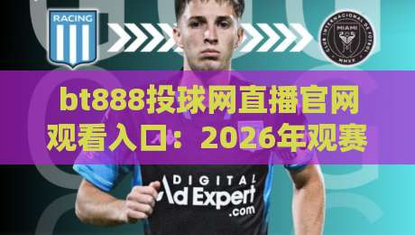 bt888投球网直播官网观看入口:2026年观赛新体验,一键直达不迷路