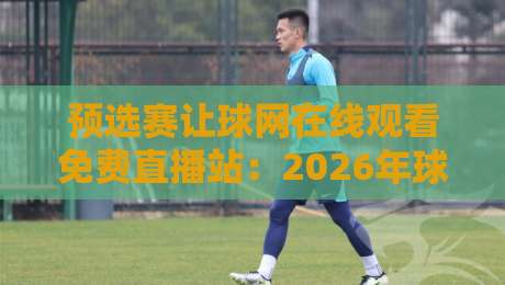 预选赛让球网在线观看免费直播站:2026年球迷必备的高清观赛指南