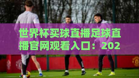 世界杯买球直播足球直播官网观看入口:2026年球迷必知的三大观赛渠道【世界杯买球直播足球直播官网观看入口】 世界杯买球直播足球直播官网观看入口:2026年球迷必知的三大观赛渠道【世界杯买球直播足球直播官网观看入口】