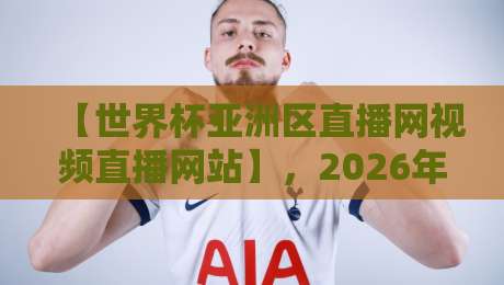 【世界杯亚洲区直播网视频直播网站】，2026年亚洲区预选赛观赛全攻略