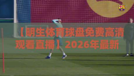 【明生体育球盘免费高清观看直播】2026年最新观赛指南与真实体验分享