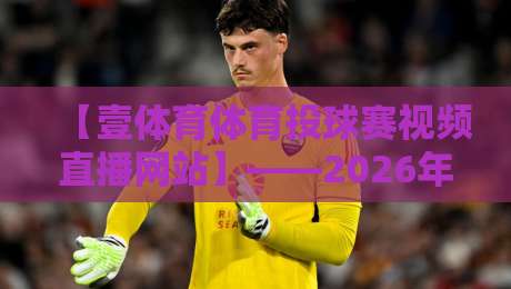 【壹体育体育投球赛视频直播网站】——2026年最该收藏的观赛指南 【壹体育体育投球赛视频直播网站】——2026年最该收藏的观赛指南