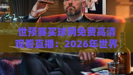 世预赛买球网免费高清观看直播:2026年世界杯预选赛观赛指南 世预赛买球网免费高清观看直播:2026年世界杯预选赛观赛指南
