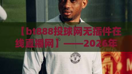 【bt888投球网无插件在线直播网】——2026年体育迷的观赛新选择? 【bt888投球网无插件在线直播网】——2026年体育迷的观赛新选择?