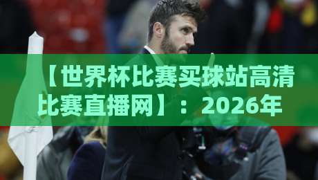 【世界杯比赛买球站高清比赛直播网】：2026年观赛新选择，这些细节你必须知道