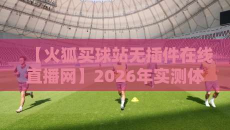 【火狐买球站无插件在线直播网】2026年实测体验：流畅度与安全性全面解析