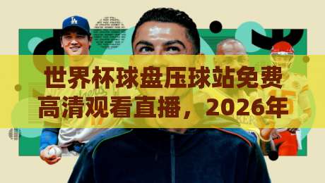 世界杯球盘压球站免费高清观看直播，2026年看球新姿势？别错过这几个隐藏功能！