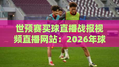世预赛买球直播战报视频直播网站:2026年球迷必收藏的五大观赛平台 世预赛买球直播战报视频直播网站:2026年球迷必收藏的五大观赛平台