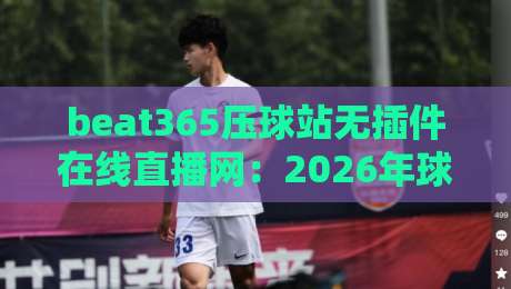 beat365压球站无插件在线直播网：2026年球迷必看的高清观赛新体验
