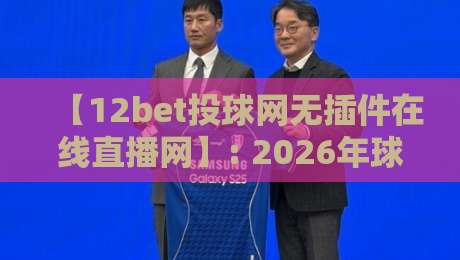 【12bet投球网无插件在线直播网】: 2026年球迷必藏的零卡顿观赛神器！