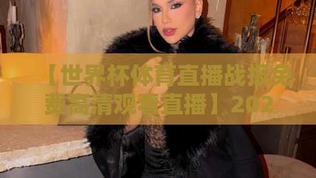 【世界杯体育直播战报免费高清观看直播】2026世界杯热战正酣，错过直播怎么办？