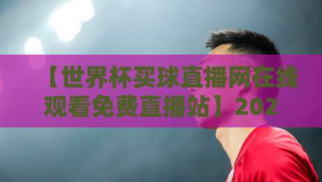 【世界杯买球直播网在线观看免费直播站】2026年球迷必收藏的五大观赛技巧