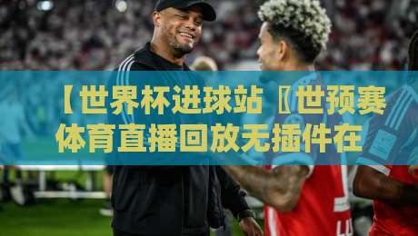 【世界杯进球站〖世预赛体育直播回放无插件在线直播网】——2026年球迷必备的高清回放指南