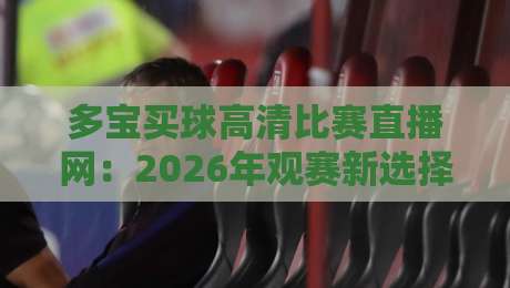 多宝买球高清比赛直播网:2026年观赛新选择,高清流畅不卡顿 多宝买球高清比赛直播网:2026年观赛新选择,高清流畅不卡顿