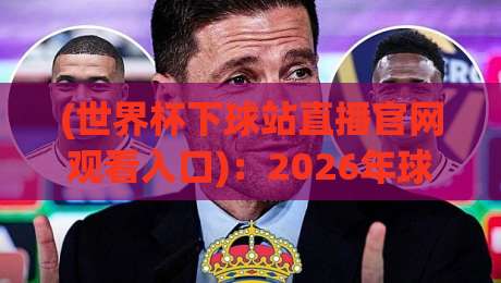 (世界杯下球站直播官网观看入口)：2026年球迷必知的三大观赛捷径