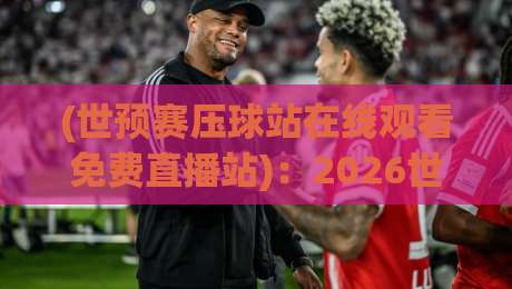 (世预赛压球站在线观看免费直播站):2026世预赛这样看才过瘾,别再踩坑啦 (世预赛压球站在线观看免费直播站):2026世预赛这样看才过瘾,别再踩坑啦