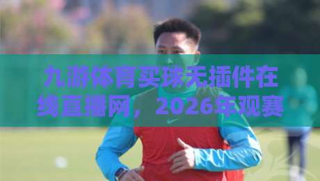 九游体育买球无插件在线直播网，2026年观赛新体验！