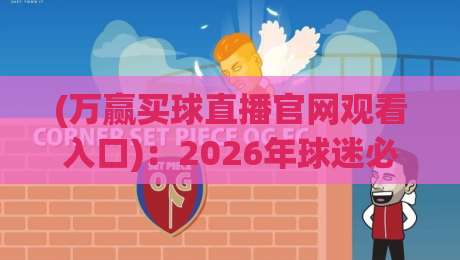 (万赢买球直播官网观看入口)：2026年球迷必知的5个避坑技巧与实测体验