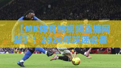 【MK体育站视频直播网站】！2026年球迷必备的观赛新选择