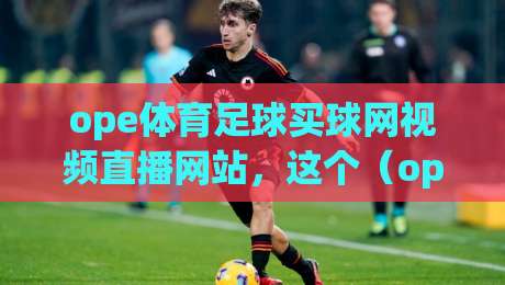 ope体育足球买球网视频直播网站，这个（ope体育足球买球网视频直播网站）到底值不值得看？