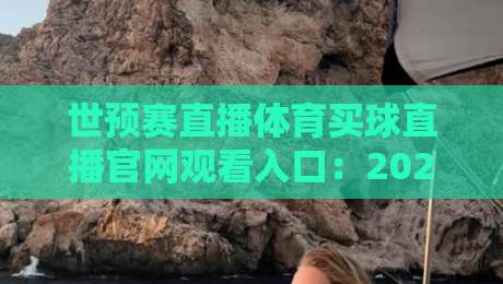 世预赛直播体育买球直播官网观看入口：2026年最全观赛指南，一键直达官方通道