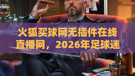 火狐买球网无插件在线直播网,2026年足球迷必备的零插件高清观赛平台体验评测 火狐买球网无插件在线直播网,2026年足球迷必备的零插件高清观赛平台体验评测