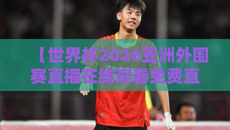 【世界杯2026亚洲外围赛直播在线观看免费直播站】: 看球不花钱的秘诀都在这！