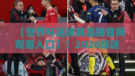 【世界杯进球赛直播官网观看入口】！2026球迷必备的五大观赛渠道与避坑指南