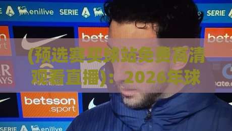 (预选赛买球站免费高清观看直播)：2026年球迷必知的高清观赛指南