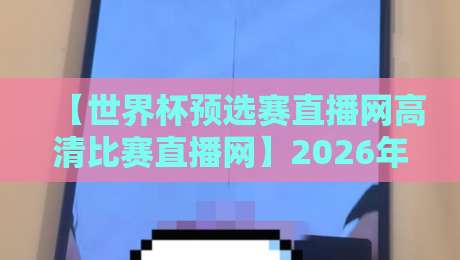 【世界杯预选赛直播网高清比赛直播网】2026年世预赛观赛平台深度测评：高清、流畅、免费？别再踩坑了！附赠热门场次时间表