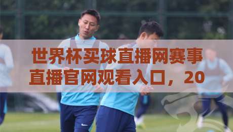 世界杯买球直播网赛事直播官网观看入口，2026年球迷必收藏的观赛指南