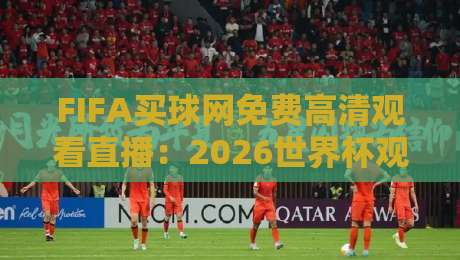 FIFA买球网免费高清观看直播：2026世界杯观赛指南（FIFA买球网）