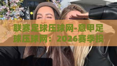 联赛足球压球网-意甲足球压球网:2026赛季投注策略与隐藏玩法大揭秘