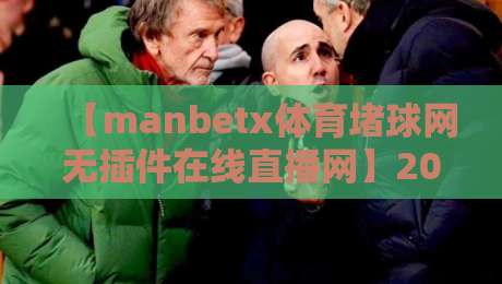 【manbetx体育堵球网无插件在线直播网】2026年实测体验：这平台到底值不值得用？