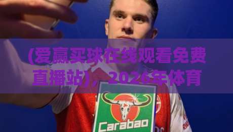 (爱赢买球在线观看免费直播站)，2026年体育迷私藏的观赛指南