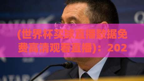 (世界杯买球直播数据免费高清观看直播)：2026年如何免费获取高清数据？这些渠道靠谱吗？