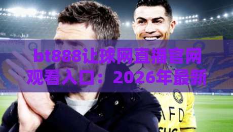 bt888让球网直播官网观看入口:2026年最新观赛指南与入口全解析 bt888让球网直播官网观看入口:2026年最新观赛指南与入口全解析