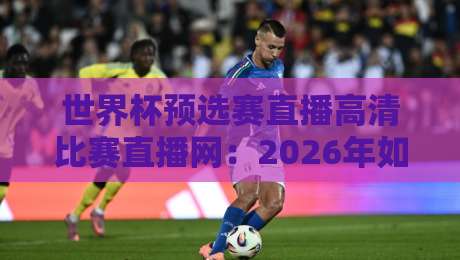 世界杯预选赛直播高清比赛直播网：2026年如何找到最流畅的观赛平台？