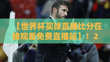 【世界杯买球直播比分在线观看免费直播站】！2026年球迷必看的5个实测平台