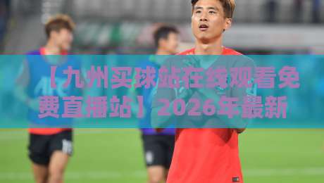 【九州买球站在线观看免费直播站】2026年最新体育赛事观看指南! 【九州买球站在线观看免费直播站】2026年最新体育赛事观看指南!