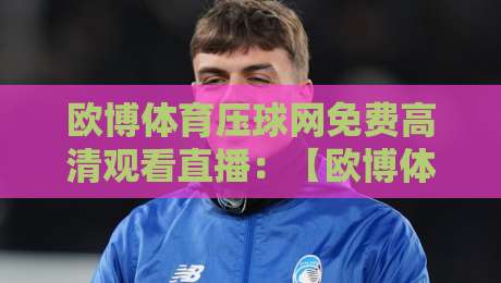 欧博体育压球网免费高清观看直播：【欧博体育压球网】2026年最新观赛攻略与避坑指南