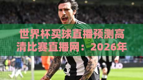 世界杯买球直播预测高清比赛直播网：2026年球迷必备的观赛与数据分析指南