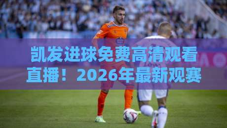 凯发进球免费高清观看直播！2026年最新观赛渠道与实用技巧