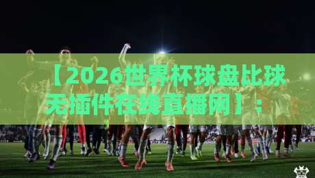 【2026世界杯球盘比球无插件在线直播网】: 球迷必收的三大实用技巧+避坑指南