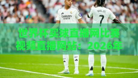 世界杯买球直播网比赛视频直播网站：2026年如何找到靠谱的渠道？