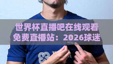 世界杯直播吧在线观看免费直播站：2026球迷的终极观赛指南