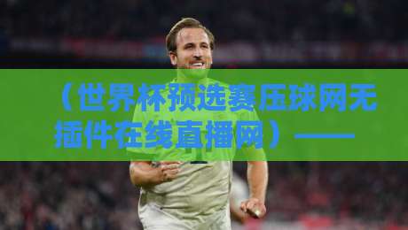 （世界杯预选赛压球网无插件在线直播网）——2026年球迷必备的观赛神器